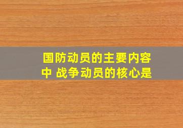 国防动员的主要内容中 战争动员的核心是